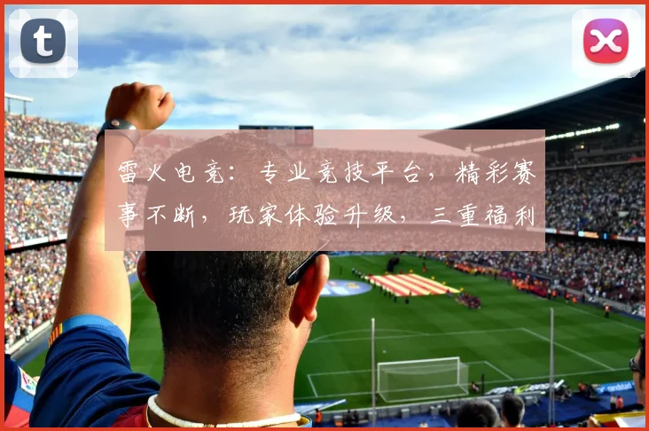 雷火电竞：专业竞技平台，精彩赛事不断，玩家体验升级，三重福利等你来