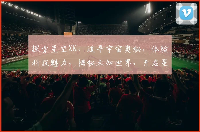 探索星空XK，追寻宇宙奥秘，体验科技魅力，揭秘未知世界，开启星际之旅。