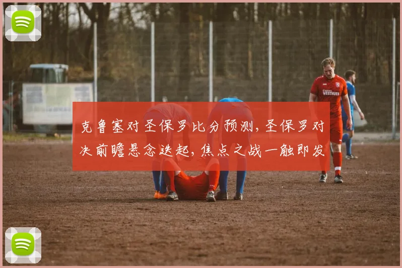 克鲁塞对圣保罗比分预测,圣保罗对决前瞻悬念迭起,焦点之战一触即发