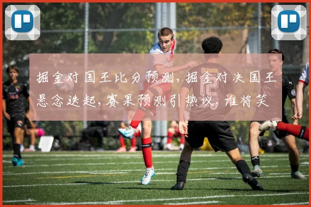 掘金对国王比分预测,掘金对决国王悬念迭起,赛果预测引热议,谁将笑到最后